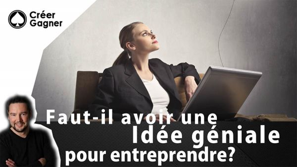 Faut-il avoir une idée géniale pour entreprendre - Créer Gagner