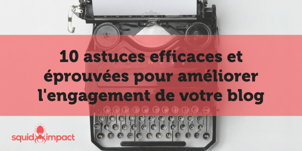 10 astuces efficaces et éprouvées pour améliorer l'engagement de votre blog - Squid-impact