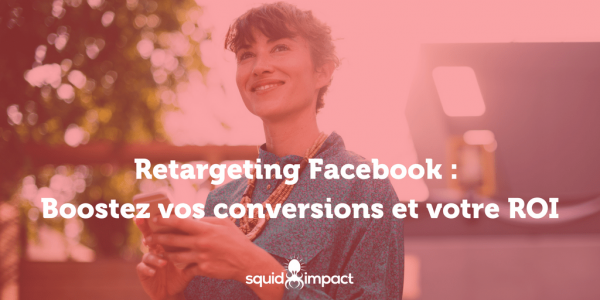 Retargeting Facebook : Boostez vos conversions et votre ROI [Guide complet] - Squid-impact