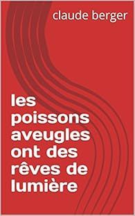 les poissons aveugles ont des rêves de lumière par Claude Berger