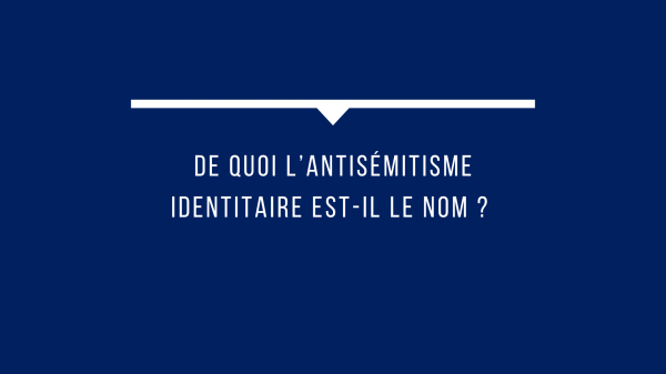 Blog du Crif - De quoi l'antisémitisme identitaire est-il le nom ?