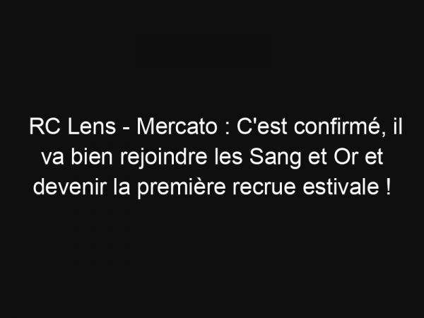 RC Lens – Mercato : C'est confirmé, il va bien rejoindre les Sang et Or et devenir la première recrue estivale !