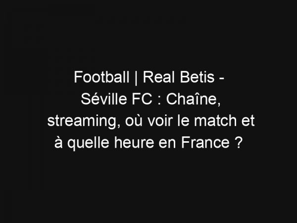 Football | Real Betis – Séville FC : Chaîne, streaming, où voir le match et à quelle heure en France ?