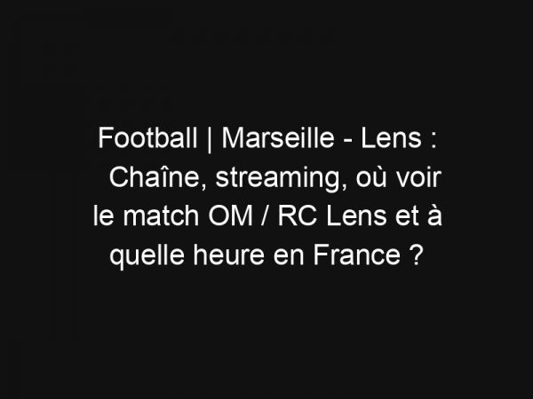 Football | Marseille – Lens : Chaîne, streaming, où voir le match OM / RC Lens et à quelle heure en France ?