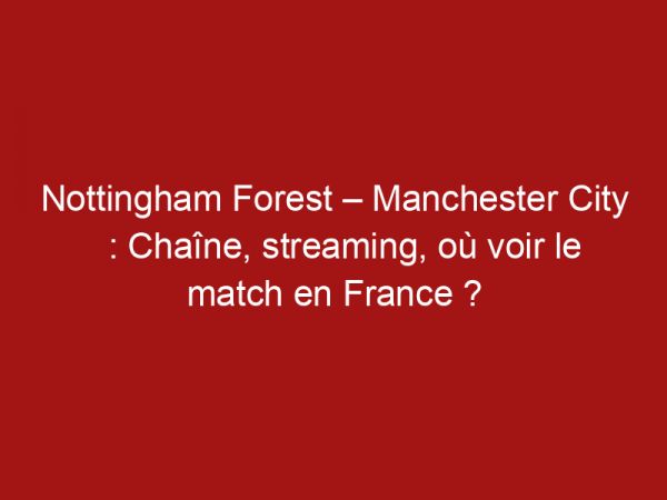 Nottingham Forest – Manchester City : Chaîne, streaming, où voir le match en France ?