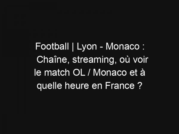 Football | Lyon – Monaco : Chaîne, streaming, où voir le match OL / Monaco et à quelle heure en France ?