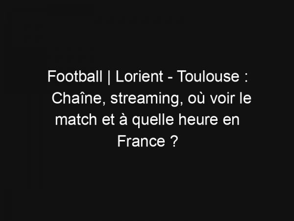 Football | Lorient – Toulouse : Chaîne, streaming, où voir le match et à quelle heure en France ?