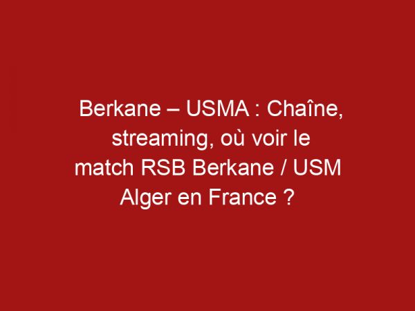 Berkane – USMA : Chaîne, streaming, où voir le match RSB Berkane / USM Alger en France ?