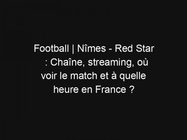 Football | Nîmes – Red Star : Chaîne, streaming, où voir le match et à quelle heure en France ?