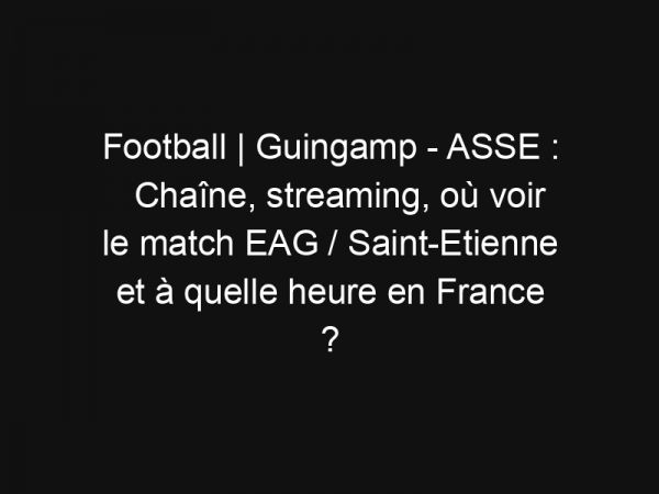 Football | Guingamp – ASSE : Chaîne, streaming, où voir le match EAG / Saint-Etienne et à quelle heure en France ?