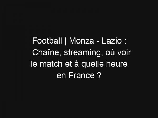 Football | Monza – Lazio : Chaîne, streaming, où voir le match et à quelle heure en France ?