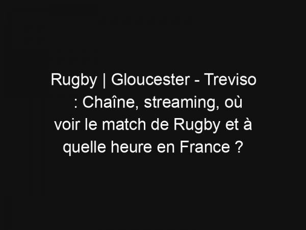 Rugby | Gloucester – Treviso : Chaîne, streaming, où voir le match de Rugby et à quelle heure en France ?