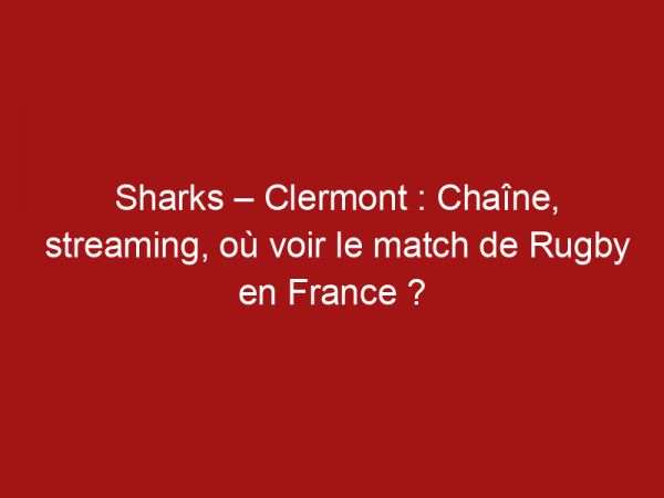 Sharks – Clermont : Chaîne, streaming, où voir le match de Rugby en France ?