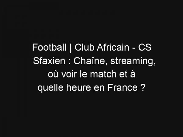 Football | Club Africain – CS Sfaxien : Chaîne, streaming, où voir le match et à quelle heure en France ?