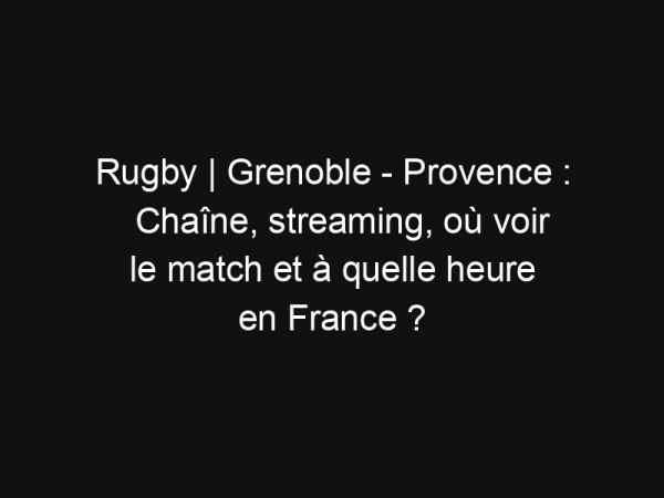 Rugby | Grenoble – Provence : Chaîne, streaming, où voir le match et à quelle heure en France ?