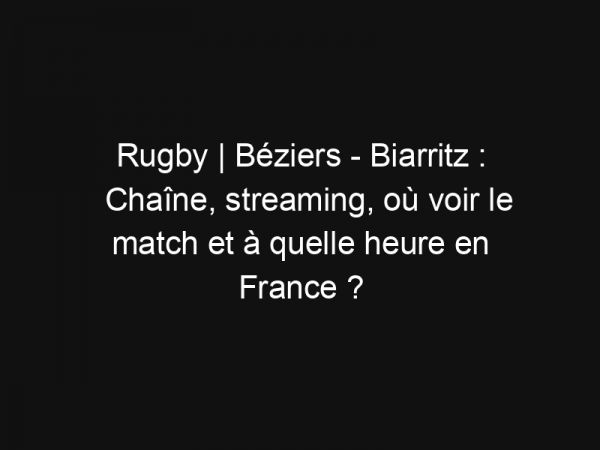Rugby | Béziers – Biarritz : Chaîne, streaming, où voir le match et à quelle heure en France ?