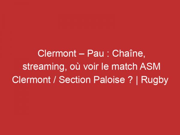 Clermont – Pau : Chaîne, streaming, où voir le match ASM Clermont / Section Paloise ? | Rugby