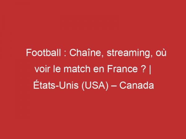 États-Unis (USA) – Canada : Chaîne, streaming, où voir le match en France ? | Football