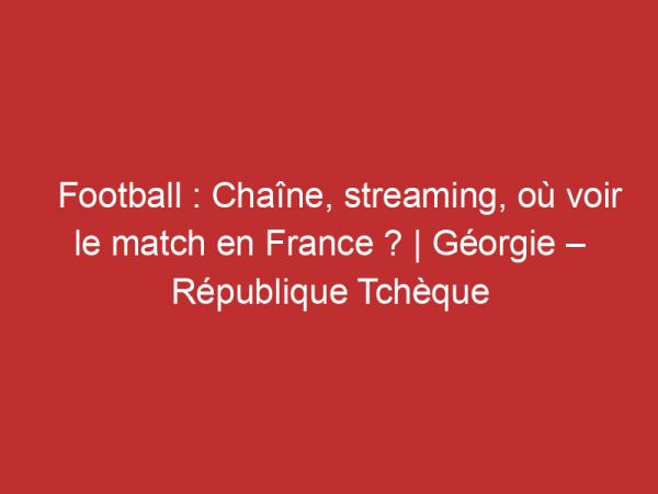 Géorgie – République Tchèque : Chaîne, streaming, où voir le match en France ? | Football