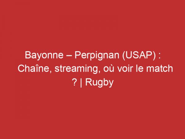 Bayonne – Perpignan (USAP) : Chaîne, streaming, où voir le match ? | Rugby