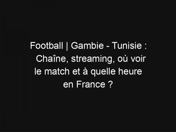 Football | Gambie – Tunisie : Chaîne, streaming, où voir le match et à quelle heure en France ?