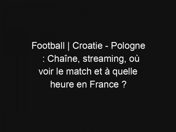 Football | Croatie – Pologne : Chaîne, streaming, où voir le match et à quelle heure en France ?
