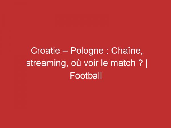 Croatie – Pologne : Chaîne, streaming, où voir le match ? | Football