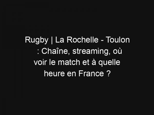 Rugby | La Rochelle – Toulon : Chaîne, streaming, où voir le match et à quelle heure en France ?