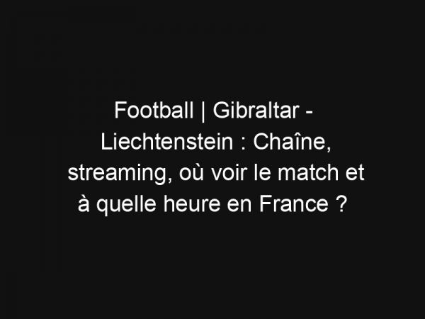Football | Gibraltar – Liechtenstein : Chaîne, streaming, où voir le match et à quelle heure en France ?