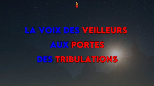 LA VOIX DES VEILLEURS – AUX PORTES DES TRIBULATIONS (Vidéo)