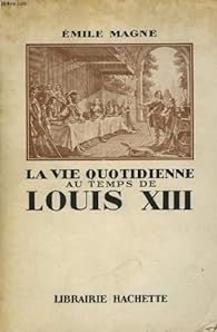 La vie quotidienne au temps de Louis XIII par E. Magne