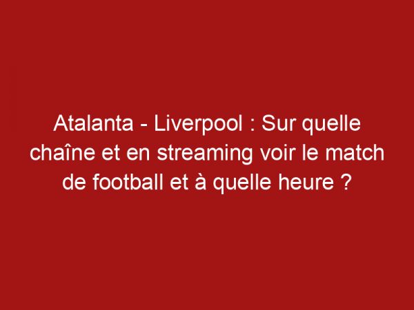 Atalanta – Liverpool : Sur quelle chaîne et en streaming voir le match de football et à quelle heure ?