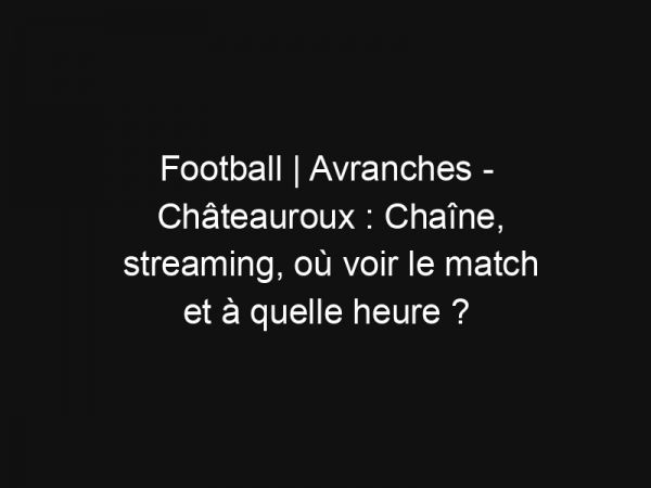Football | Avranches – Châteauroux : Chaîne, streaming, où voir le match et à quelle heure ?