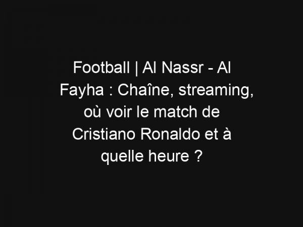 Football | Al Nassr – Al Fayha : Chaîne, streaming, où voir le match de Cristiano Ronaldo et à quelle heure ?