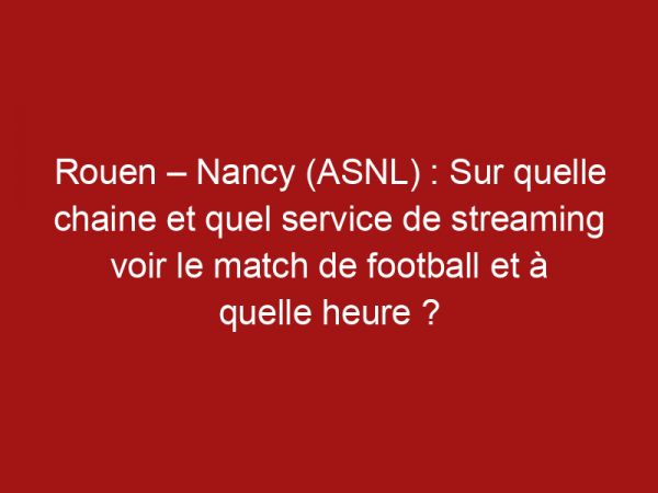 Rouen – Nancy (ASNL) : Sur quelle chaine et quel service de streaming voir le match de football et à quelle heure ?