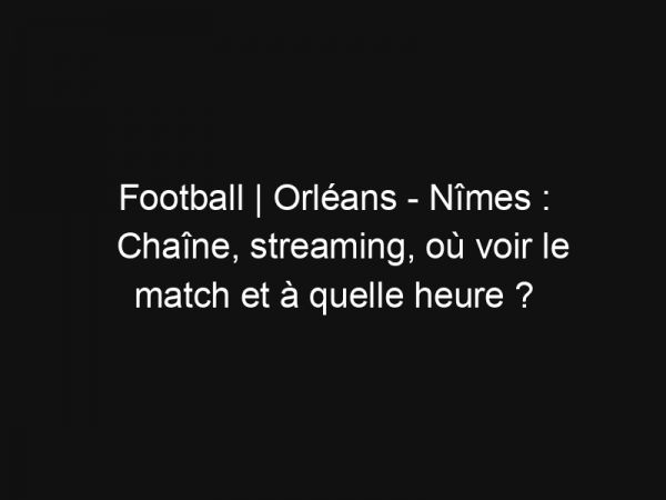 Football | Orléans – Nîmes : Chaîne, streaming, où voir le match et à quelle heure ?
