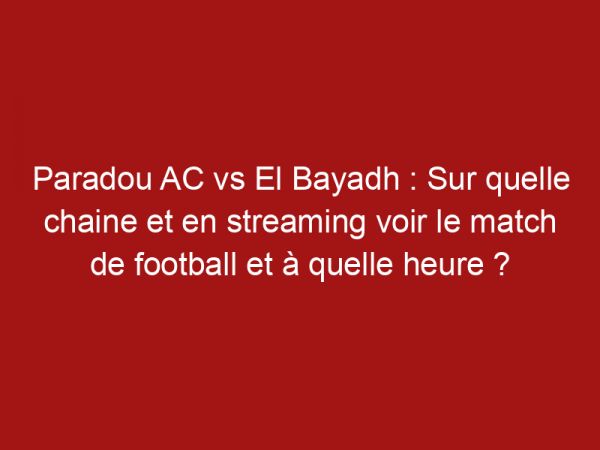 Paradou AC vs El Bayadh : Sur quelle chaine et en streaming voir le match de football et à quelle heure ?