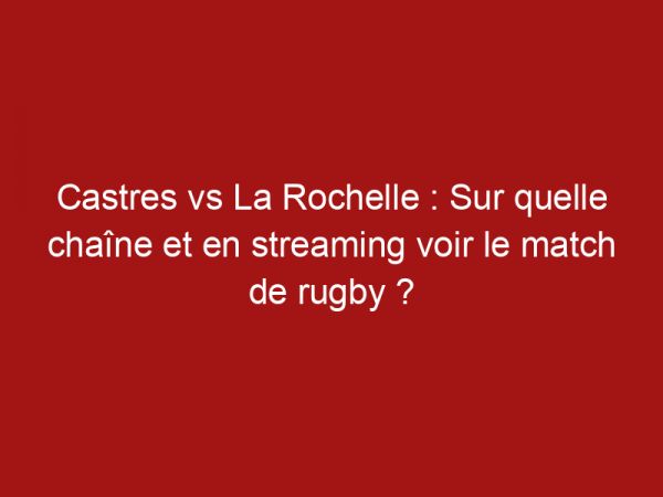 Castres vs La Rochelle : Sur quelle chaîne et en streaming voir le match de rugby ?