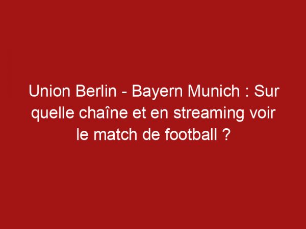 Union Berlin – Bayern Munich : Sur quelle chaîne et en streaming voir le match de football ?