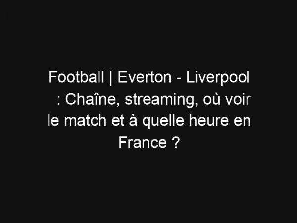 Football | Everton – Liverpool : Chaîne, streaming, où voir le match et à quelle heure en France ?
