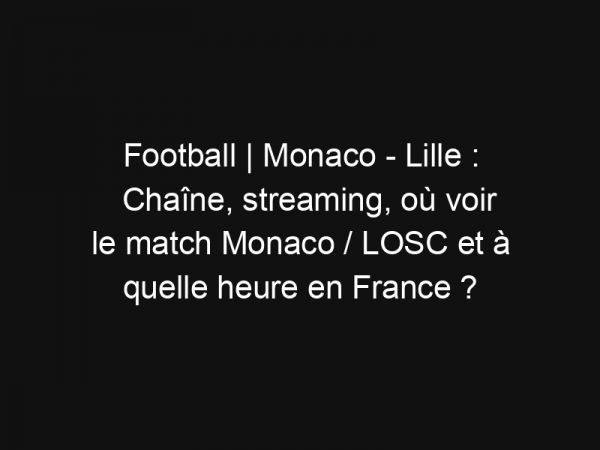 Football | Monaco – Lille : Chaîne, streaming, où voir le match Monaco / LOSC et à quelle heure en France ?