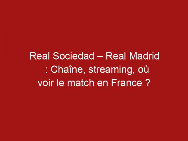 Real Sociedad – Real Madrid : Chaîne, streaming, où voir le match en France ?