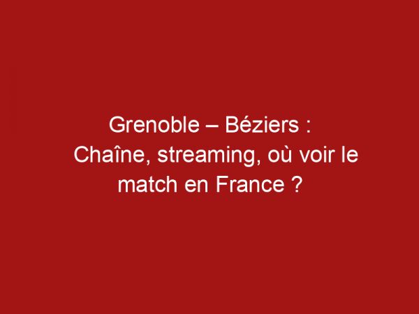 Grenoble – Béziers : Chaîne, streaming, où voir le match en France ?