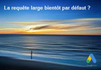 la requête large dans Google ads, bientôt par défaut ?