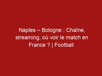 Naples – Bologne : Chaîne, streaming, où voir le match en France ? | Football