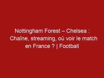 Nottingham Forest – Chelsea : Chaîne, streaming, où voir le match en France ? | Football