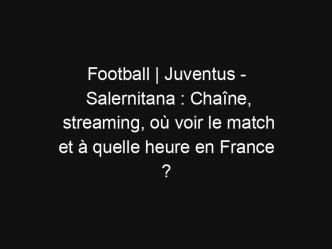Football | Juventus – Salernitana : Chaîne, streaming, où voir le match et à quelle heure en France ?