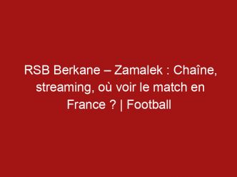 RSB Berkane – Zamalek : Chaîne, streaming, où voir le match en France ? | Football