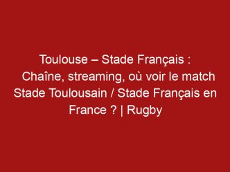 Toulouse – Stade Français : Chaîne, streaming, où voir le match Stade Toulousain / Stade Français en France ? | Rugby