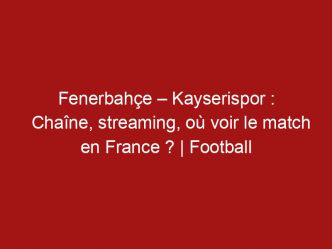 Fenerbahçe – Kayserispor : Chaîne, streaming, où voir le match en France ? | Football